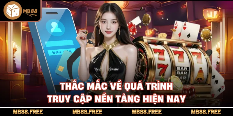 Thắc mắc về quá trình truy cập nền tảng hiện nay