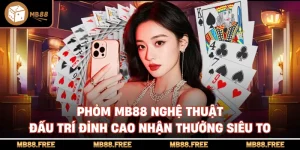 Phỏm MB88 Nghệ Thuật Đấu Trí Đỉnh Cao Nhận Thưởng Siêu To